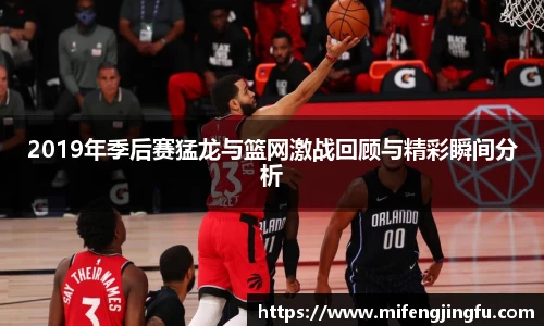 2019年季后赛猛龙与篮网激战回顾与精彩瞬间分析