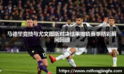马德里竞技与尤文图斯对决结果揭晓赛季精彩瞬间回顾