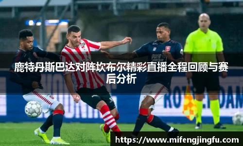 鹿特丹斯巴达对阵坎布尔精彩直播全程回顾与赛后分析