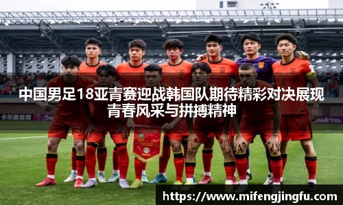 中国男足18亚青赛迎战韩国队期待精彩对决展现青春风采与拼搏精神